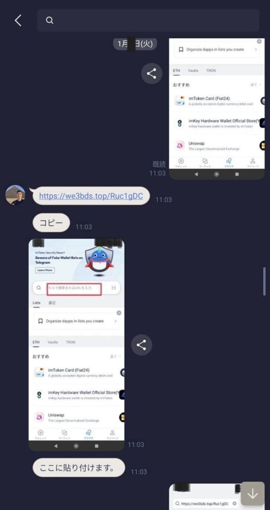 we3bds 詐欺 画像
LINEで画像などを駆使して、詐欺サイトの閲覧の方法や
仮想通貨の送金などの指示を行います。
アイムトークンの中にあるブラウザ検索機能を使い
アイムトークンが投資に関わっている
と誤認させ詐欺サイトに誘導し
仮想通貨送金を促してきます。